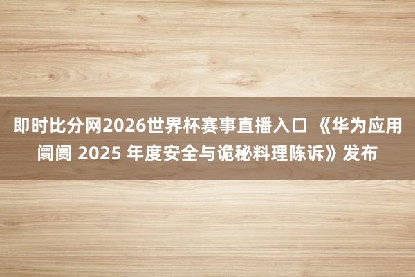 即时比分网2026世界杯赛事直播入口 《华为应用阛阓 2025 年度安全与诡秘料理陈诉》发布