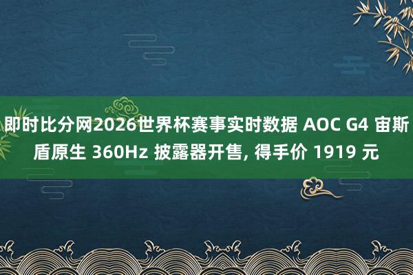 即时比分网2026世界杯赛事实时数据 AOC G4 宙斯盾原生 360Hz 披露器开售, 得手价 1919 元