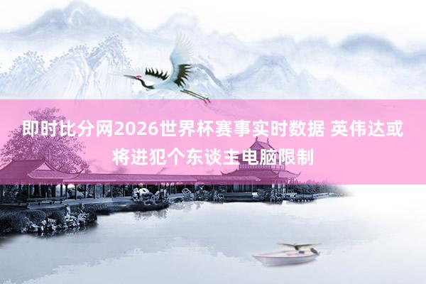 即时比分网2026世界杯赛事实时数据 英伟达或将进犯个东谈主电脑限制
