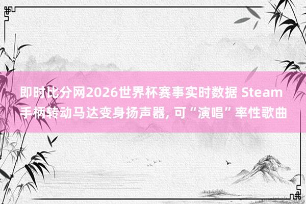 即时比分网2026世界杯赛事实时数据 Steam 手柄转动马达变身扬声器, 可“演唱”率性歌曲