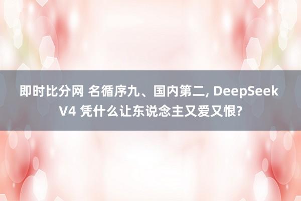 即时比分网 名循序九、国内第二, DeepSeek V4 凭什么让东说念主又爱又恨?