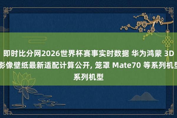 即时比分网2026世界杯赛事实时数据 华为鸿蒙 3D 影像壁纸最新适配计算公开, 笼罩 Mate70 等系列机型