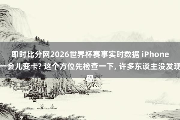 即时比分网2026世界杯赛事实时数据 iPhone一会儿变卡? 这个方位先检查一下, 许多东谈主没发现