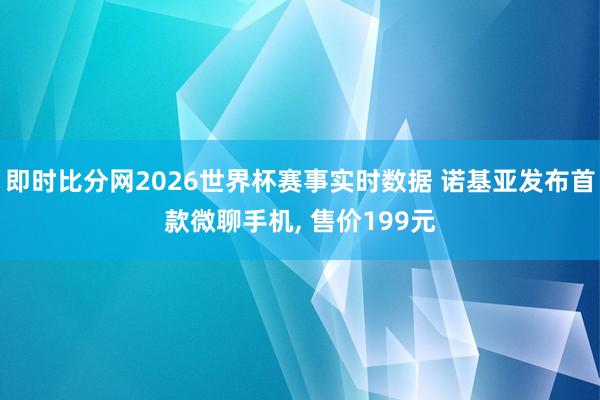 即时比分网2026世界杯赛事实时数据 诺基亚发布首款微聊手机, 售价199元