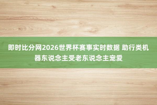 即时比分网2026世界杯赛事实时数据 助行类机器东说念主受老东说念主宠爱
