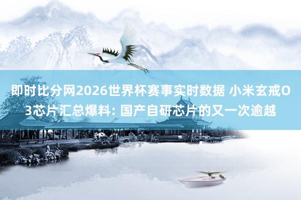 即时比分网2026世界杯赛事实时数据 小米玄戒O3芯片汇总爆料: 国产自研芯片的又一次逾越