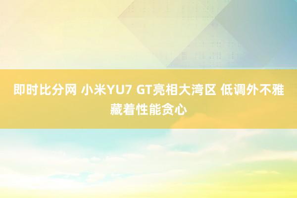 即时比分网 小米YU7 GT亮相大湾区 低调外不雅藏着性能贪心