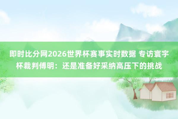 即时比分网2026世界杯赛事实时数据 专访寰宇杯裁判傅明：还是准备好采纳高压下的挑战