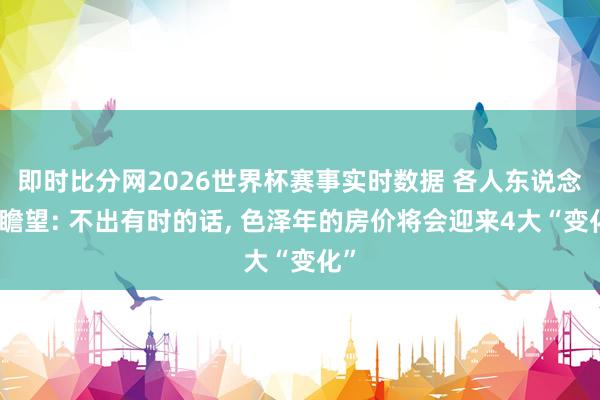 即时比分网2026世界杯赛事实时数据 各人东说念主瞻望: 不出有时的话, 色泽年的房价将会迎来4大“变化”