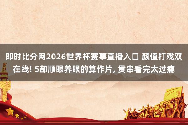 即时比分网2026世界杯赛事直播入口 颜值打戏双在线! 5部顺眼养眼的算作片, 贯串看完太过瘾