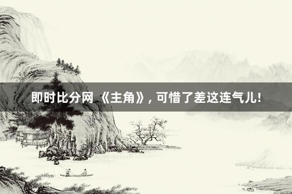 即时比分网 《主角》, 可惜了差这连气儿!