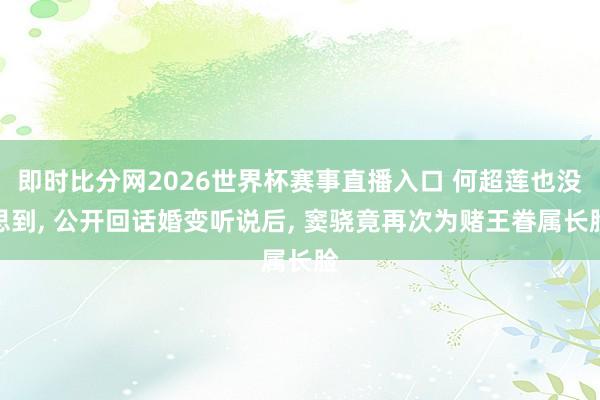 即时比分网2026世界杯赛事直播入口 何超莲也没思到, 公开回话婚变听说后, 窦骁竟再次为赌王眷属长脸