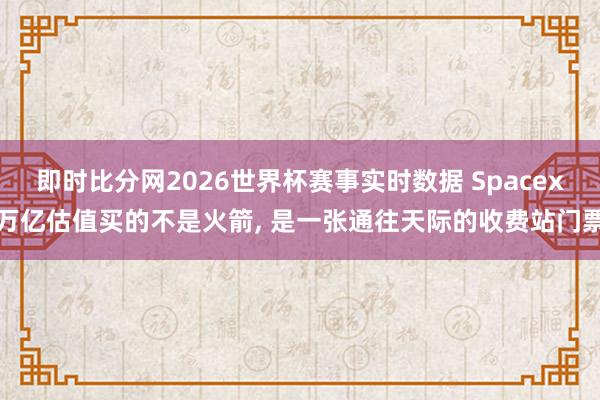 即时比分网2026世界杯赛事实时数据 Spacex万亿估值买的不是火箭, 是一张通往天际的收费站门票