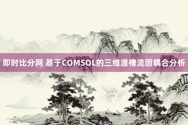 即时比分网 基于COMSOL的三维渡槽流固耦合分析
