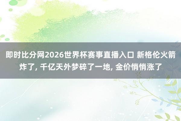 即时比分网2026世界杯赛事直播入口 新格伦火箭炸了, 千亿天外梦碎了一地, 金价悄悄涨了