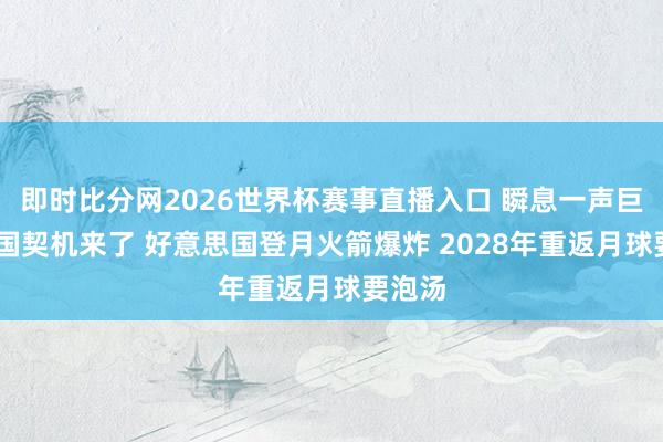 即时比分网2026世界杯赛事直播入口 瞬息一声巨响 中国契机来了 好意思国登月火箭爆炸 2028年重返月球要泡汤