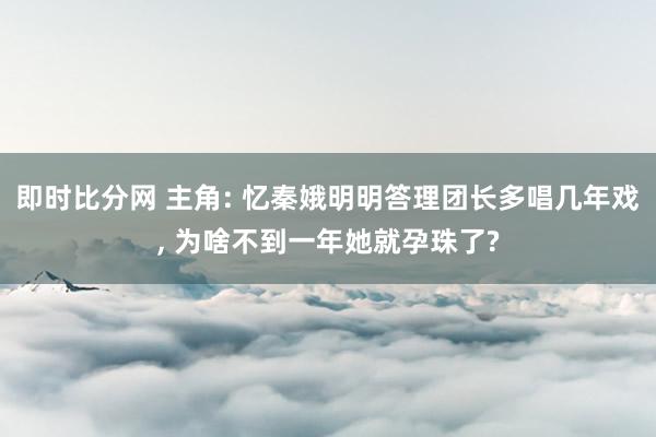 即时比分网 主角: 忆秦娥明明答理团长多唱几年戏, 为啥不到一年她就孕珠了?