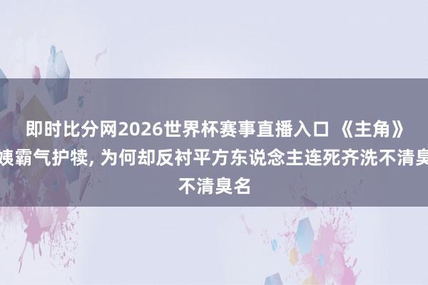 即时比分网2026世界杯赛事直播入口 《主角》花姨霸气护犊, 为何却反衬平方东说念主连死齐洗不清臭名