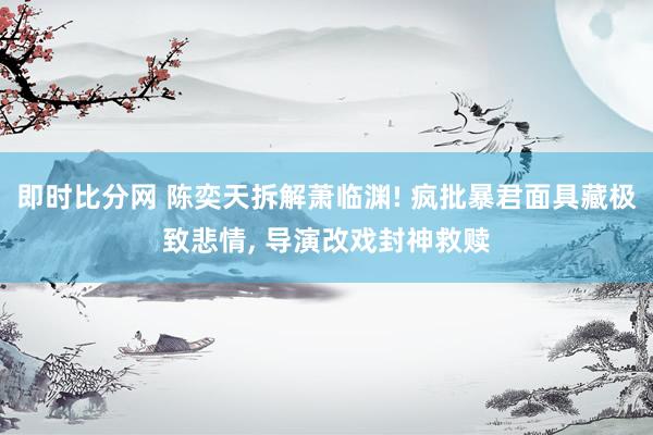 即时比分网 陈奕天拆解萧临渊! 疯批暴君面具藏极致悲情, 导演改戏封神救赎