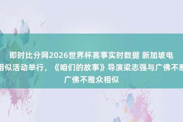 即时比分网2026世界杯赛事实时数据 新加坡电影展映相似活动举行，《咱们的故事》导演梁志强与广佛不雅众相似