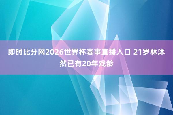即时比分网2026世界杯赛事直播入口 21岁林沐然已有20年戏龄