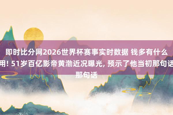即时比分网2026世界杯赛事实时数据 钱多有什么用! 51岁百亿影帝黄渤近况曝光, 预示了他当初那句话