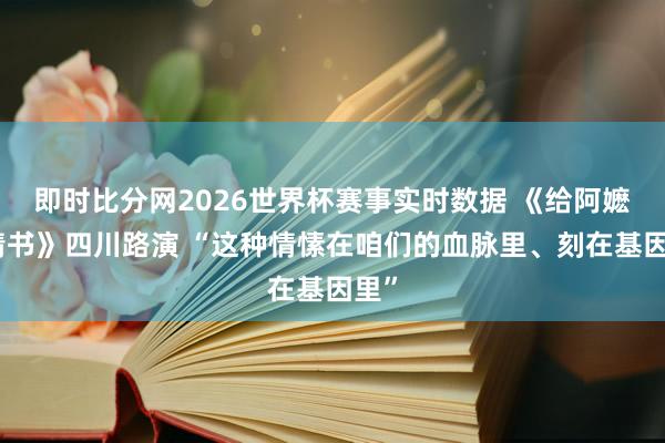 即时比分网2026世界杯赛事实时数据 《给阿嬷的情书》四川路演 “这种情愫在咱们的血脉里、刻在基因里”