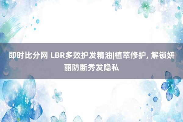 即时比分网 LBR多效护发精油|植萃修护, 解锁妍丽防断秀发隐私