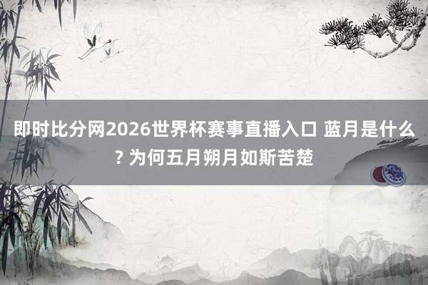 即时比分网2026世界杯赛事直播入口 蓝月是什么? 为何五月朔月如斯苦楚