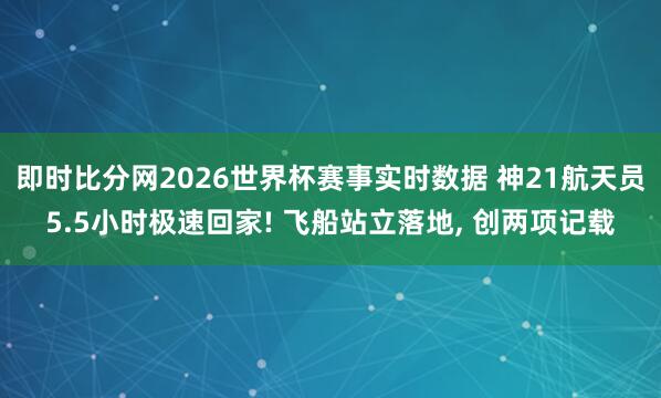 即时比分网2026世界杯赛事实时数据 神21航天员5.5小时极速回家! 飞船站立落地, 创两项记载