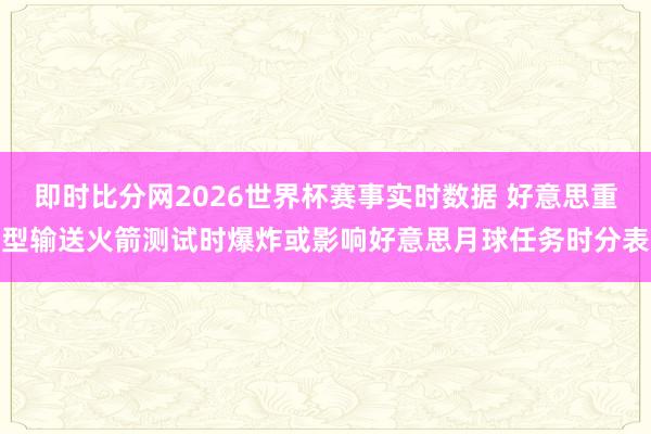 即时比分网2026世界杯赛事实时数据 好意思重型输送火箭测试时爆炸或影响好意思月球任务时分表
