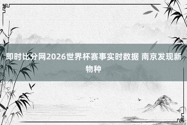 即时比分网2026世界杯赛事实时数据 南京发现新物种