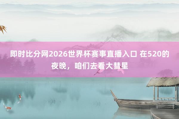 即时比分网2026世界杯赛事直播入口 在520的夜晚，咱们去看大彗星