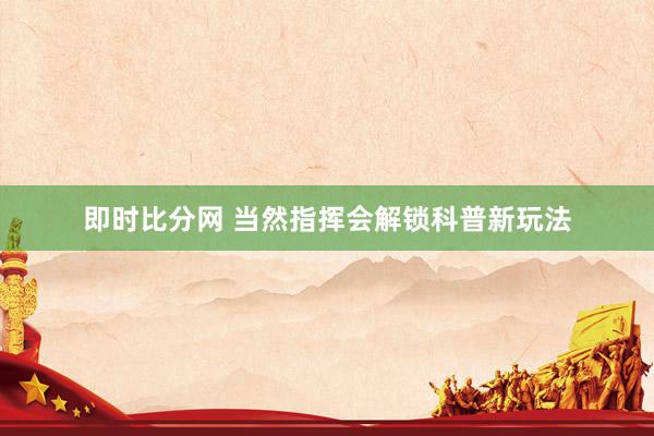 即时比分网 当然指挥会解锁科普新玩法