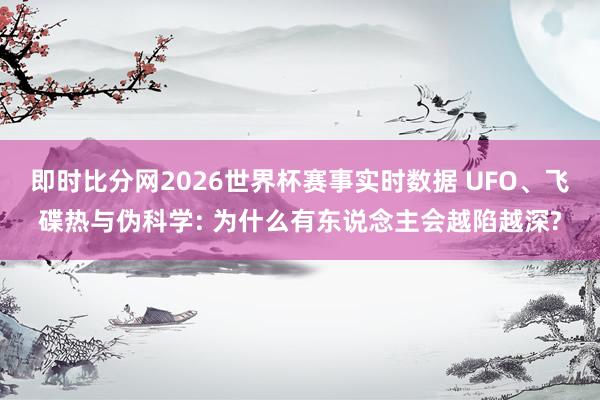 即时比分网2026世界杯赛事实时数据 UFO、飞碟热与伪科学: 为什么有东说念主会越陷越深?