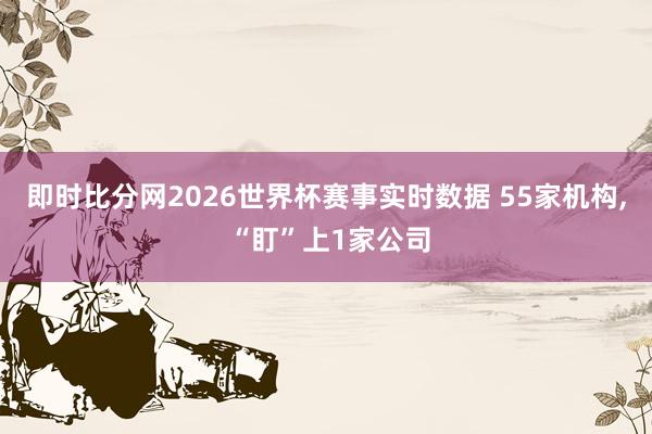 即时比分网2026世界杯赛事实时数据 55家机构, “盯”上1家公司