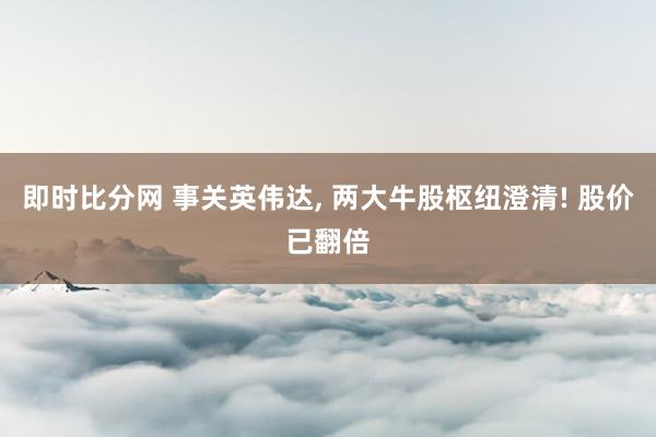 即时比分网 事关英伟达, 两大牛股枢纽澄清! 股价已翻倍