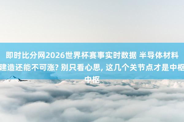 即时比分网2026世界杯赛事实时数据 半导体材料建造还能不可涨? 别只看心思, 这几个关节点才是中枢