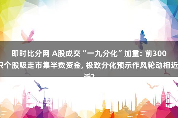 即时比分网 A股成交“一九分化”加重: 前300只个股吸走市集半数资金, 极致分化预示作风轮动相近?