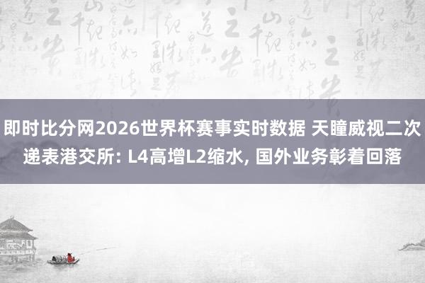即时比分网2026世界杯赛事实时数据 天瞳威视二次递表港交所: L4高增L2缩水, 国外业务彰着回落
