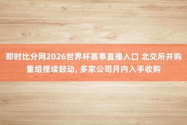 即时比分网2026世界杯赛事直播入口 北交所并购重组捏续鼓动, 多家公司月内入手收购