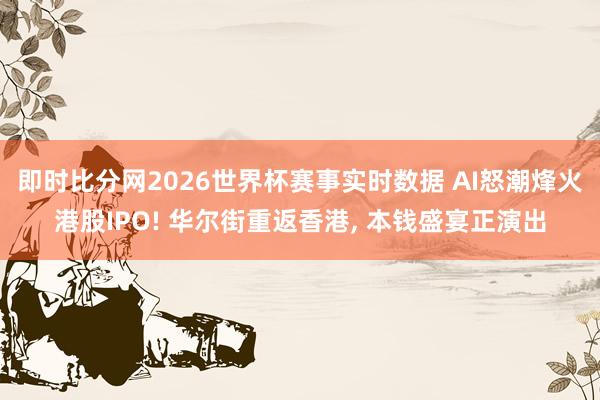 即时比分网2026世界杯赛事实时数据 AI怒潮烽火港股IPO! 华尔街重返香港, 本钱盛宴正演出