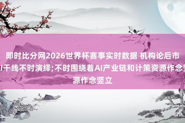 即时比分网2026世界杯赛事实时数据 机构论后市丨AI干线不时演绎;不时围绕着AI产业链和计策资源作念竖立