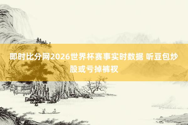 即时比分网2026世界杯赛事实时数据 听豆包炒股或亏掉裤衩