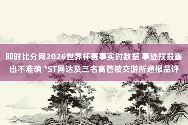 即时比分网2026世界杯赛事实时数据 事迹预报露出不准确 *ST网达及三名高管被交游所通报品评