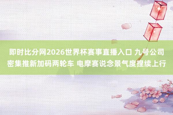 即时比分网2026世界杯赛事直播入口 九号公司密集推新加码两轮车 电摩赛说念景气度捏续上行