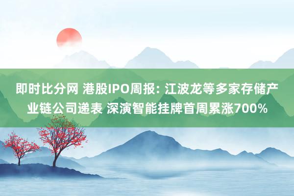即时比分网 港股IPO周报: 江波龙等多家存储产业链公司递表 深演智能挂牌首周累涨700%