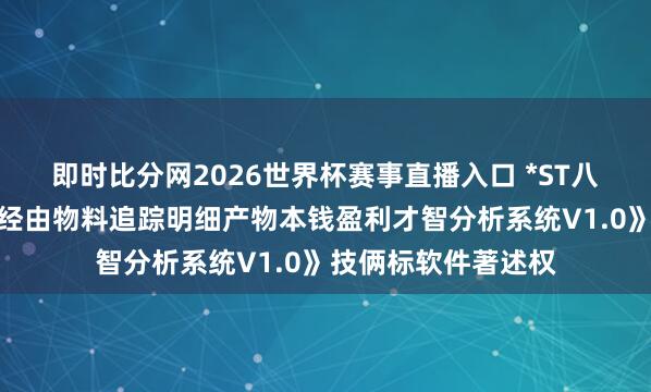 即时比分网2026世界杯赛事直播入口 *ST八钢新注册《八钢全经由物料追踪明细产物本钱盈利才智分析系统V1.0》技俩标软件著述权