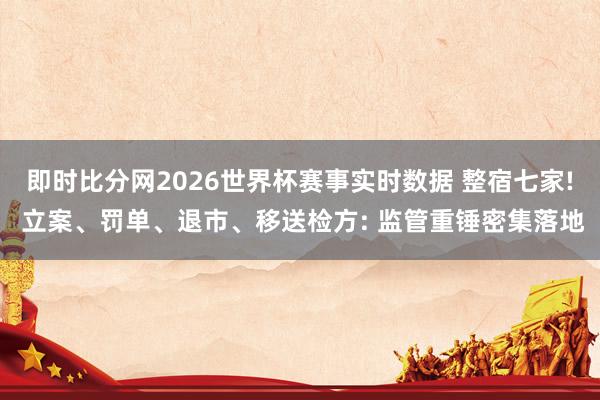 即时比分网2026世界杯赛事实时数据 整宿七家! 立案、罚单、退市、移送检方: 监管重锤密集落地