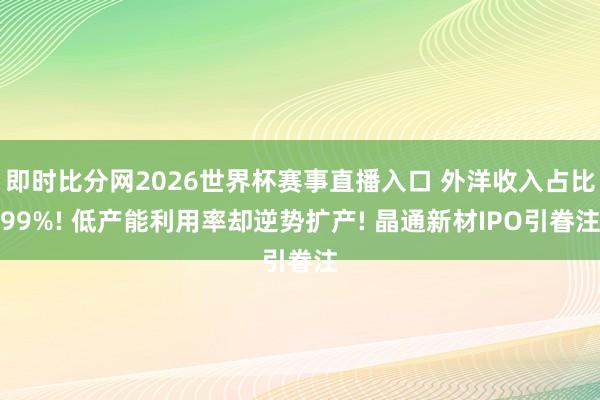 即时比分网2026世界杯赛事直播入口 外洋收入占比99%! 低产能利用率却逆势扩产! 晶通新材IPO引眷注